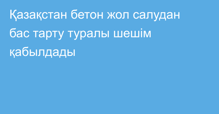 Қазақстан бетон жол салудан бас тарту туралы шешім қабылдады