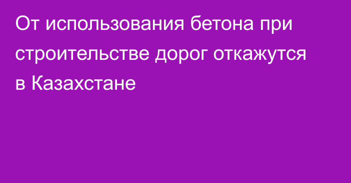 От использования бетона при строительстве дорог откажутся в Казахстане