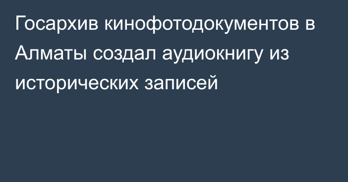 Госархив кинофотодокументов в Алматы создал аудиокнигу из исторических записей