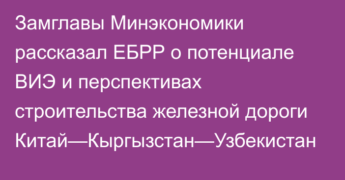 Замглавы Минэкономики рассказал ЕБРР о потенциале ВИЭ и перспективах строительства железной дороги Китай—Кыргызстан—Узбекистан