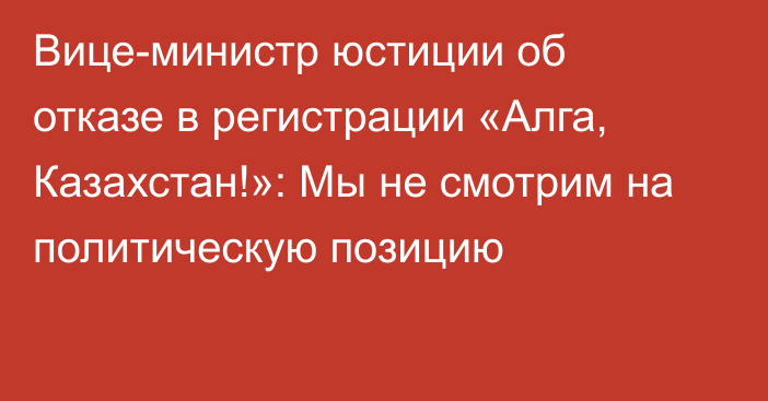 Вице-министр юстиции об отказе в регистрации «Алга, Казахстан!»: Мы не смотрим на политическую позицию