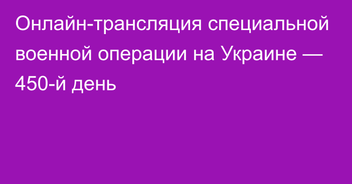 Онлайн-трансляция специальной военной операции на Украине — 450-й день