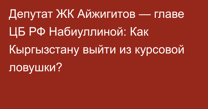 Депутат ЖК Айжигитов — главе ЦБ РФ Набиуллиной: Как Кыргызстану выйти из курсовой ловушки?