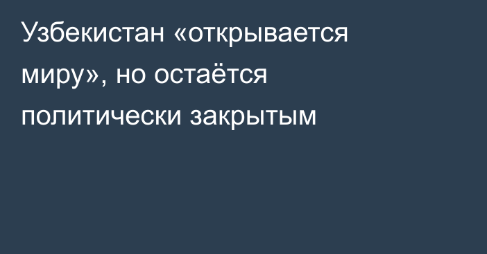 Узбекистан «открывается миру», но остаётся политически закрытым