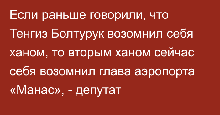 Если раньше говорили, что Тенгиз Болтурук возомнил себя ханом, то вторым ханом сейчас себя возомнил глава аэропорта «Манас», - депутат