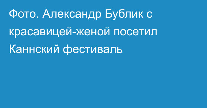 Фото. Александр Бублик с красавицей-женой посетил Каннский фестиваль