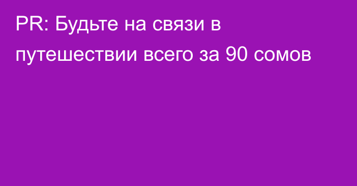 PR: Будьте на связи в путешествии всего за 90 сомов