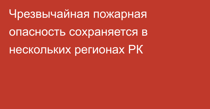 Чрезвычайная пожарная опасность сохраняется в нескольких регионах РК