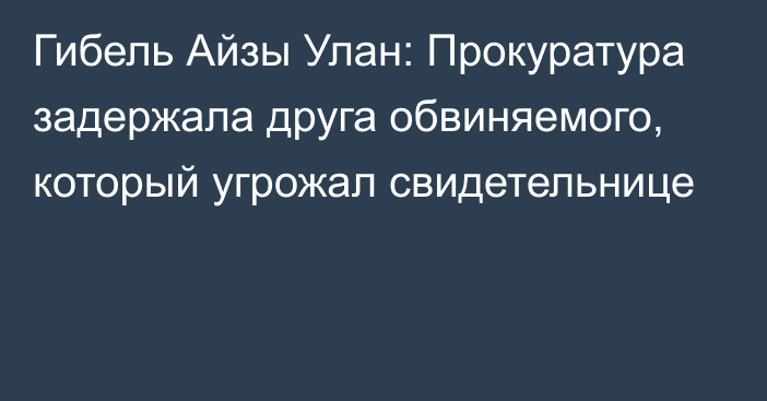 Гибель Айзы Улан: Прокуратура задержала друга обвиняемого, который угрожал свидетельнице