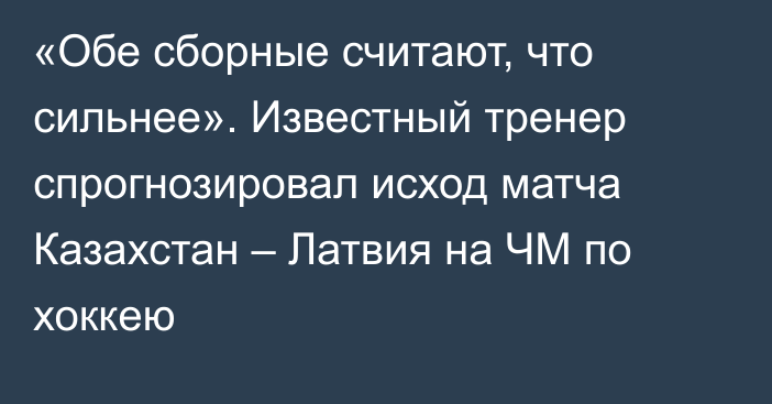 «Обе сборные считают, что сильнее». Известный тренер спрогнозировал исход матча Казахстан – Латвия на ЧМ по хоккею