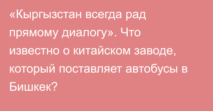 «Кыргызстан всегда рад прямому диалогу». Что известно о китайском заводе, который поставляет автобусы в Бишкек?