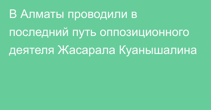 В Алматы проводили в последний путь оппозиционного деятеля Жасарала Куанышалина