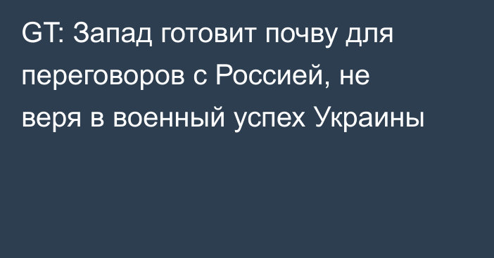 GT: Запад готовит почву для переговоров с Россией, не веря в военный успех Украины