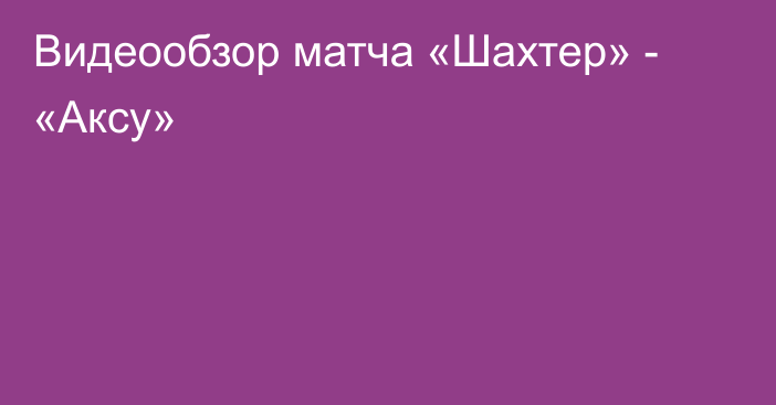 Видеообзор матча «Шахтер» - «Аксу»