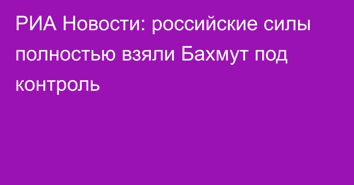 РИА Новости: российские силы полностью взяли Бахмут под контроль