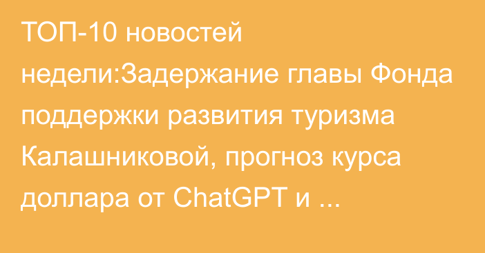 ТОП-10 новостей недели:Задержание главы Фонда поддержки развития туризма Калашниковой, прогноз курса доллара от ChatGPT и экспортные ограничения США