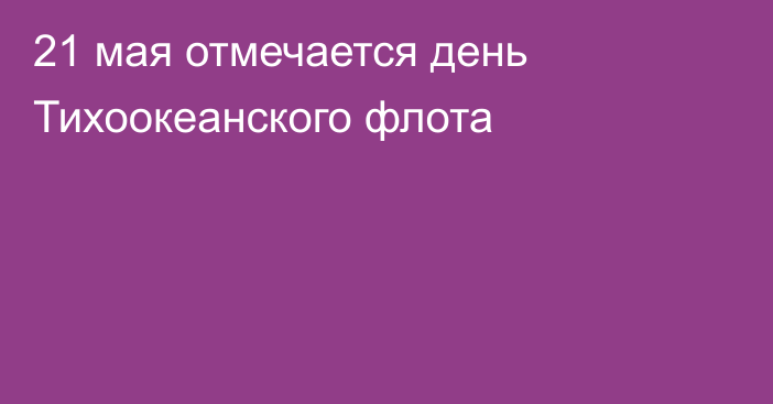 21 мая отмечается день Тихоокеанского флота