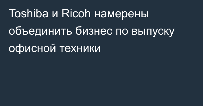 Toshiba и Ricoh намерены объединить бизнес по выпуску офисной техники