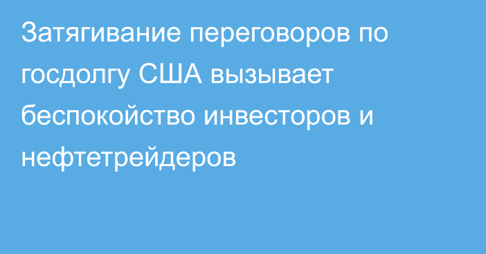 Затягивание переговоров по госдолгу США вызывает беспокойство инвесторов и нефтетрейдеров