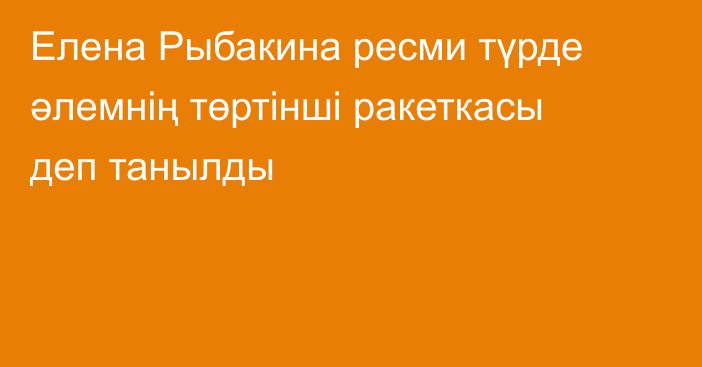 Елена Рыбакина ресми түрде әлемнің төртінші ракеткасы деп танылды