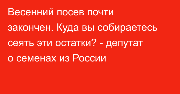 Весенний посев почти закончен. Куда вы собираетесь сеять эти остатки? - депутат о семенах из России