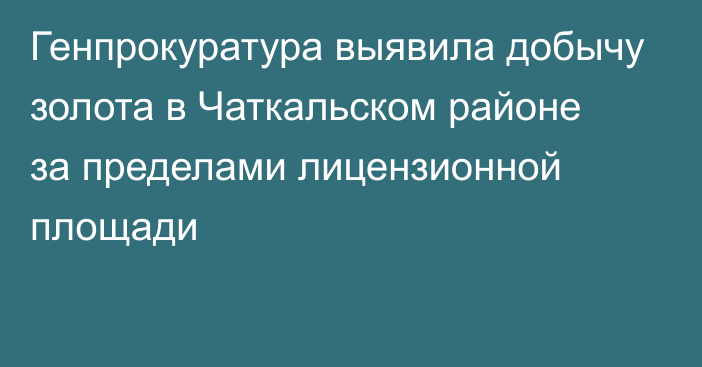 Генпрокуратура выявила добычу золота в Чаткальском районе за пределами лицензионной площади