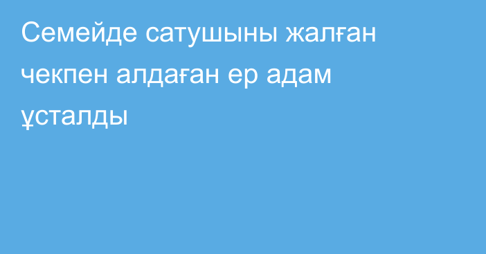 Семейде сатушыны жалған чекпен алдаған ер адам ұсталды