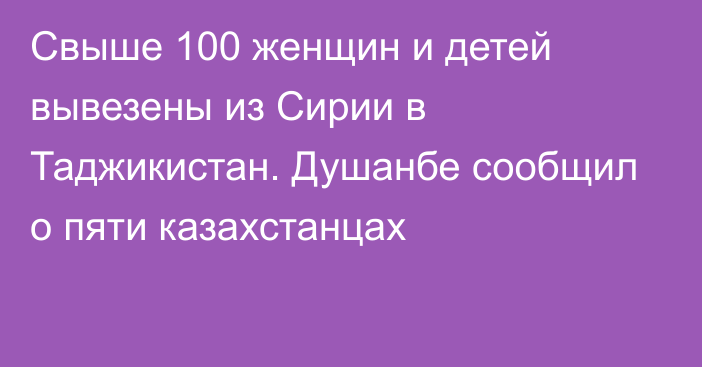 Свыше 100 женщин и детей вывезены из Сирии в Таджикистан. Душанбе сообщил о пяти казахстанцах