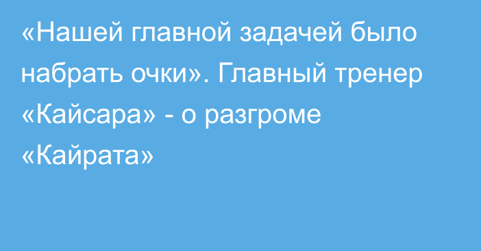 «Нашей главной задачей было набрать очки». Главный тренер «Кайсара» - о разгроме «Кайрата»