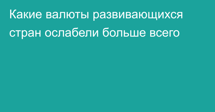 Какие валюты развивающихся стран ослабели больше всего