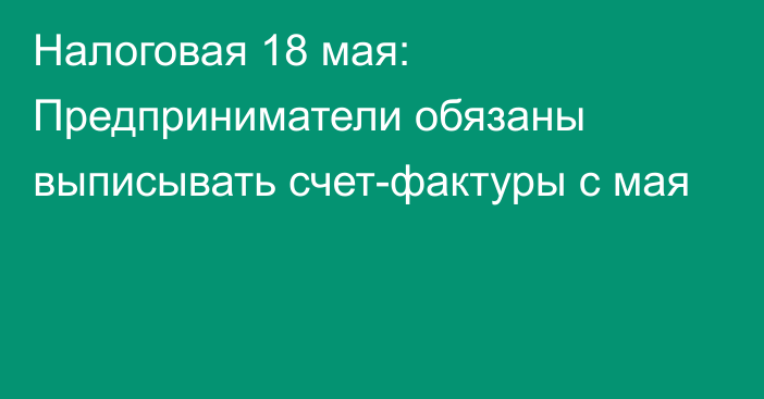 Налоговая 18 мая: Предприниматели обязаны выписывать счет-фактуры с мая