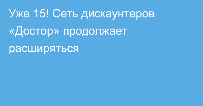 Уже 15! Сеть дискаунтеров «Достор» продолжает расширяться