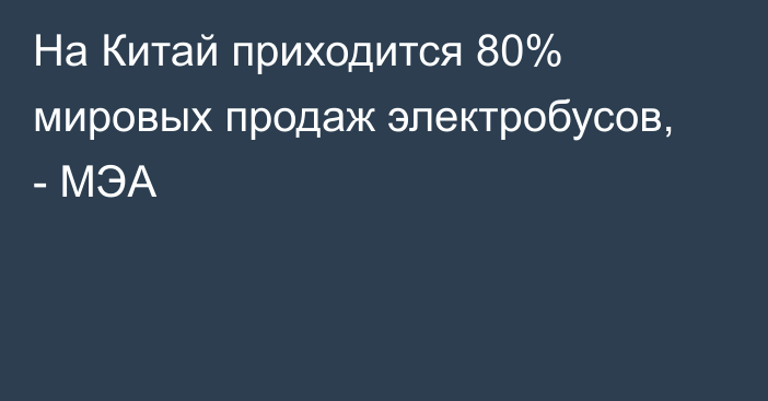 На Китай приходится 80% мировых продаж электробусов, - МЭА