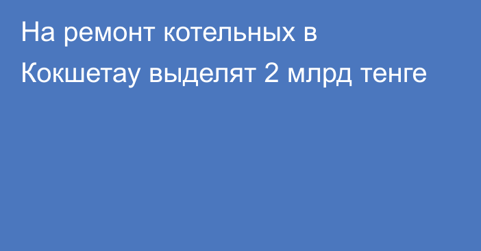 На ремонт котельных в Кокшетау выделят 2 млрд тенге