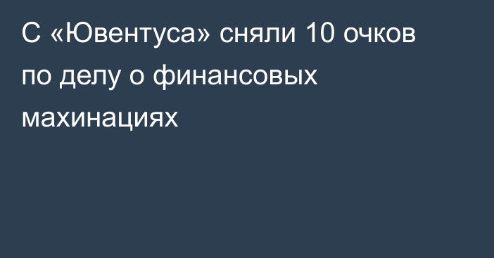 С «Ювентуса» сняли 10 очков по делу о финансовых махинациях