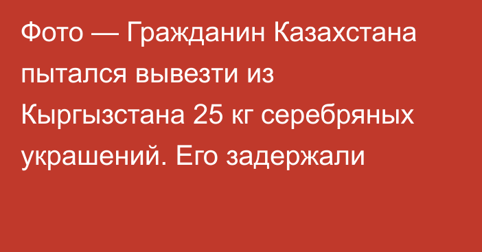 Фото — Гражданин Казахстана пытался вывезти из Кыргызстана 25 кг серебряных украшений. Его задержали