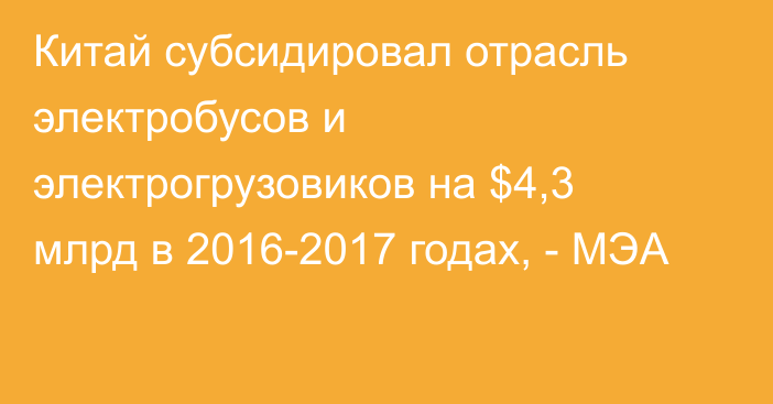 Китай субсидировал отрасль электробусов и электрогрузовиков на $4,3 млрд в 2016-2017 годах, - МЭА