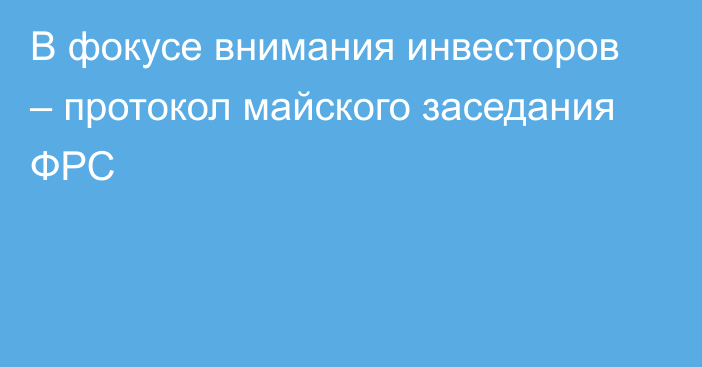 В фокусе внимания инвесторов – протокол майского заседания ФРС