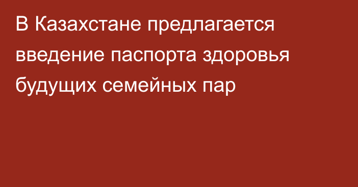 В Казахстане предлагается введение паспорта здоровья будущих семейных пар