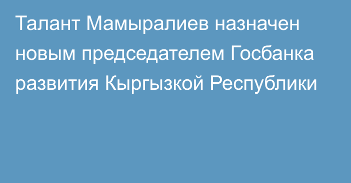 Талант Мамыралиев назначен новым председателем Госбанка развития Кыргызкой Республики