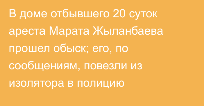 В доме отбывшего 20 суток ареста Марата Жыланбаева прошел обыск;  его, по сообщениям, повезли из изолятора в полицию