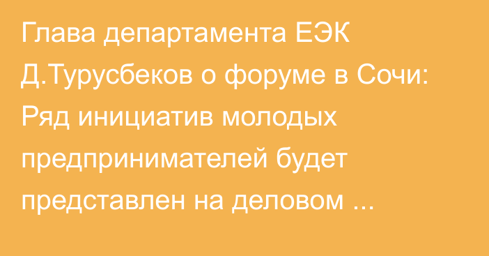 Глава департамента ЕЭК Д.Турусбеков о форуме в Сочи: Ряд инициатив молодых предпринимателей будет представлен на деловом завтраке с главами правительств ЕАЭС