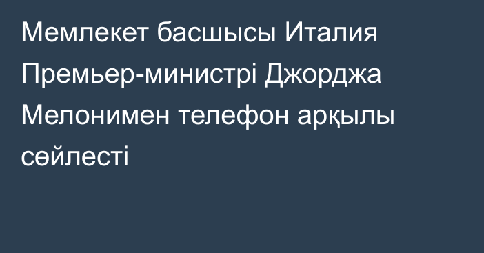 Мемлекет басшысы Италия Премьер-министрі Джорджа Мелонимен телефон арқылы сөйлесті