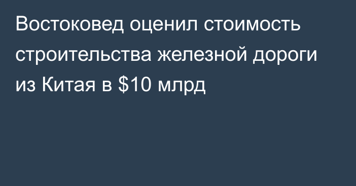 Востоковед оценил стоимость строительства железной дороги из Китая в $10 млрд