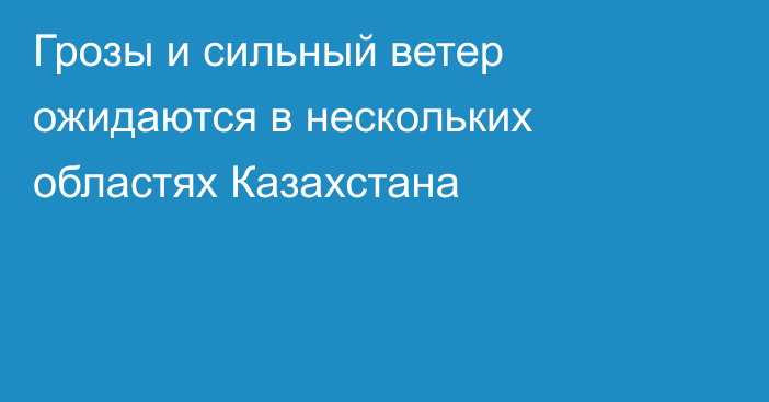 Грозы и сильный ветер ожидаются в нескольких областях Казахстана