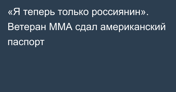 «Я теперь только россиянин». Ветеран ММА сдал американский паспорт