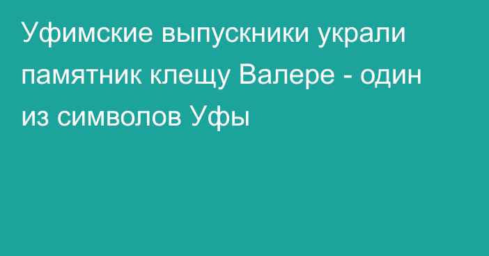 Уфимские выпускники украли памятник клещу Валере - один из символов Уфы