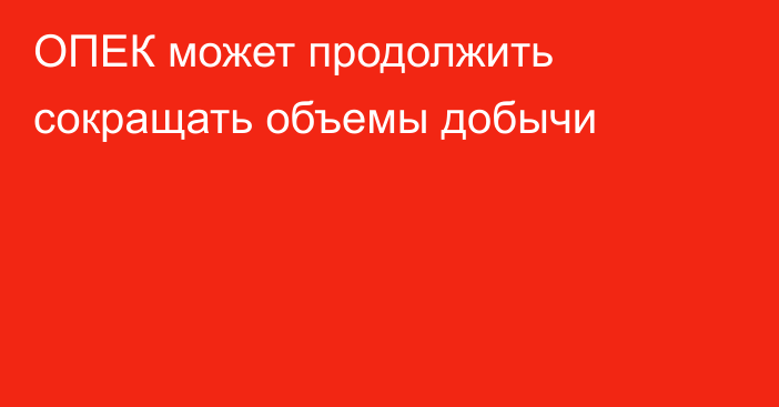 ОПЕК может продолжить сокращать объемы добычи