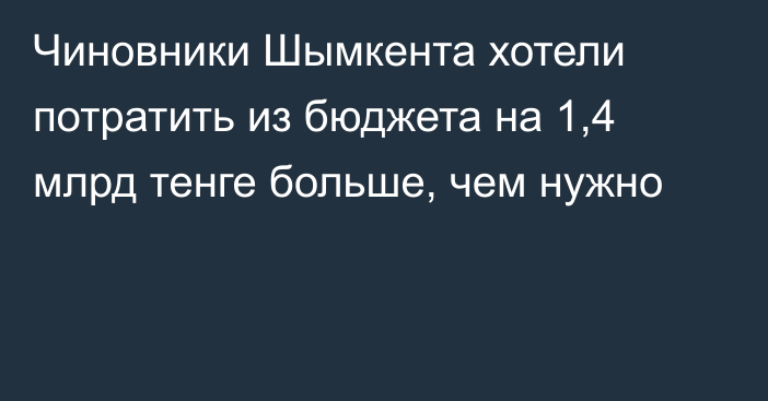 Чиновники Шымкента хотели потратить из бюджета на 1,4 млрд тенге больше, чем нужно