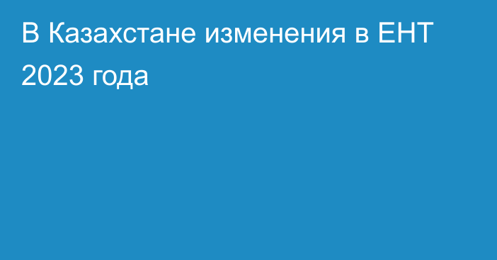 В Казахстане изменения в ЕНТ 2023 года